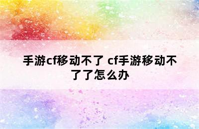 手游cf移动不了 cf手游移动不了了怎么办